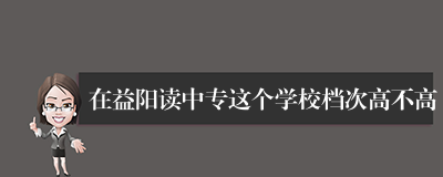 在益阳读中专这个学校档次高不高