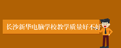 长沙新华电脑学校教学质量好不好