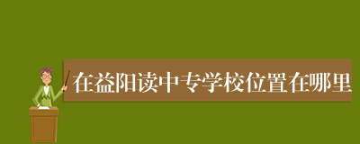 在益阳读中专学校位置在哪里