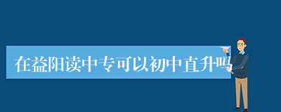 在益阳读中专可以初中直升吗
