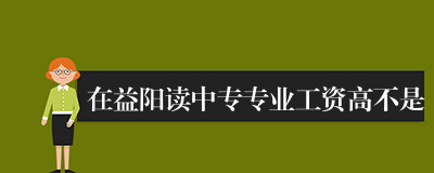 在益阳读中专专业工资高不是