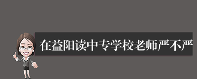 在益阳读中专学校老师严不严