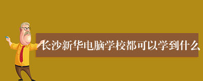 长沙新华电脑学校都可以学到什么