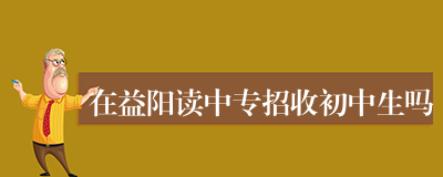 在益阳读中专招收初中生吗