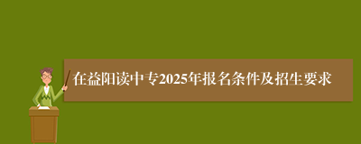 在益阳读中专2025年报名条件及招生要求