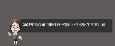 2025年长沙市三联科技中等职业学校招生常见问题