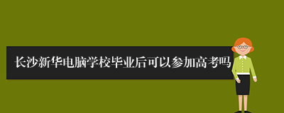 长沙新华电脑学校毕业后可以参加高考吗
