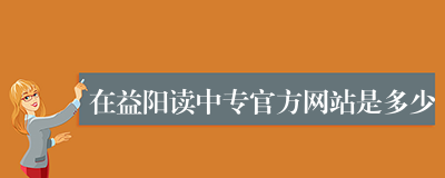 在益阳读中专官方网站是多少