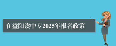 在益阳读中专2025年报名政策