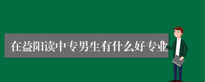 在益阳读中专男生有什么好专业