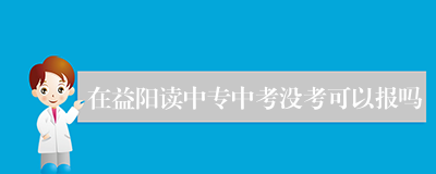 在益阳读中专中考没考可以报吗