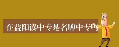 在益阳读中专是名牌中专吗