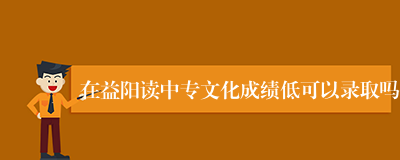 在益阳读中专文化成绩低可以录取吗