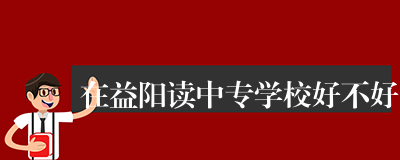 在益阳读中专学校好不好