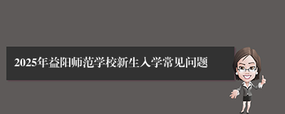 2025年益阳师范学校新生入学常见问题