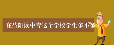在益阳读中专这个学校学生多不多