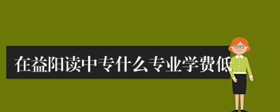 在益阳读中专什么专业学费低
