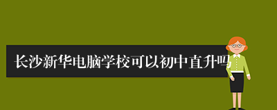 长沙新华电脑学校可以初中直升吗