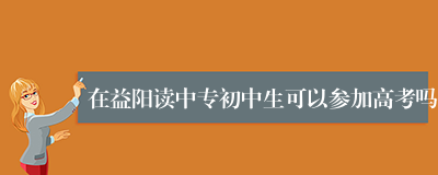 在益阳读中专初中生可以参加高考吗