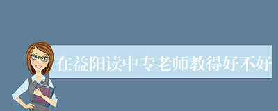 在益阳读中专老师教得好不好