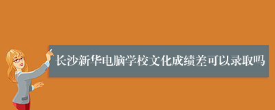 长沙新华电脑学校文化成绩差可以录取吗