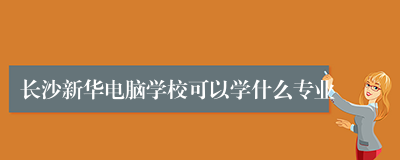 长沙新华电脑学校可以学什么专业