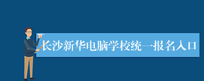 长沙新华电脑学校统一报名入口