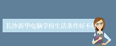 长沙新华电脑学校生活条件好不好