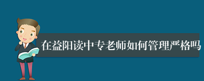 在益阳读中专老师如何管理严格吗