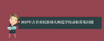 2025年吉首市民族幼儿师范学校录取常见问题