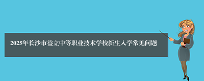 2025年长沙市益立中等职业技术学校新生入学常见问题