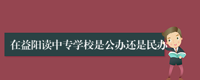 在益阳读中专学校是公办还是民办