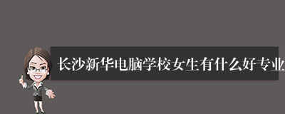 长沙新华电脑学校女生有什么好专业
