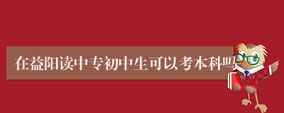 在益阳读中专初中生可以考本科吗