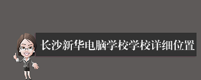 长沙新华电脑学校学校详细位置