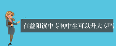 在益阳读中专初中生可以升大专吗