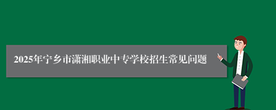 2025年宁乡市潇湘职业中专学校招生常见问题