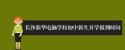 长沙新华电脑学校初中新生开学报到时间