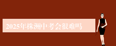 2025年株洲中考会很难吗