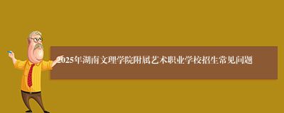 2025年湖南文理学院附属艺术职业学校招生常见问题