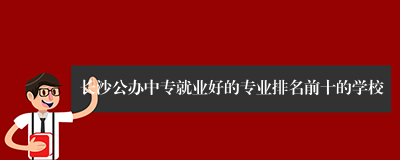 长沙公办中专就业好的专业排名前十的学校