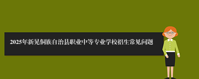 2025年新晃侗族自治县职业中等专业学校招生常见问题