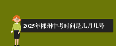 2025年郴州中考时间是几月几号