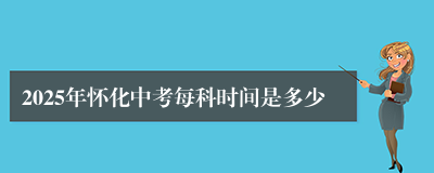 2025年怀化中考每科时间是多少