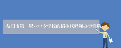 益阳市第一职业中专学校的招生代码和办学性质
