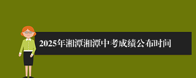 2025年湘潭湘潭中考成绩公布时间