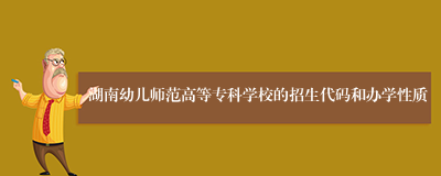 湖南幼儿师范高等专科学校的招生代码和办学性质