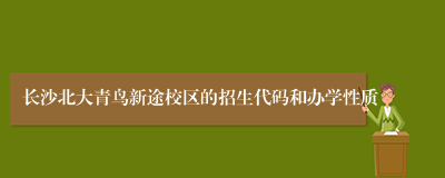 长沙北大青鸟新途校区的招生代码和办学性质