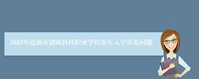 2025年涟源市创成科技职业学校新生入学常见问题