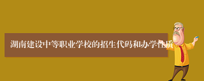 湖南建设中等职业学校的招生代码和办学性质